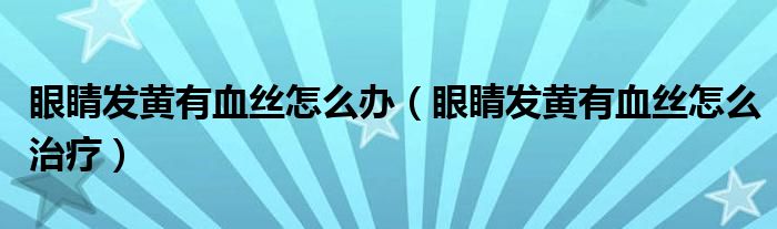 眼睛发黄有血丝怎么办（眼睛发黄有血丝怎么治疗）
