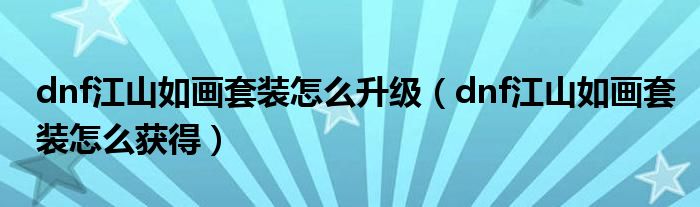 dnf江山如画套装怎么升级（dnf江山如画套装怎么获得）