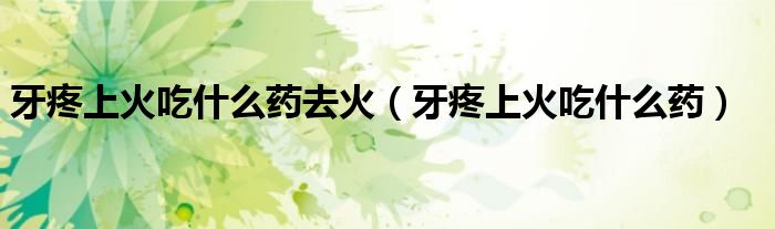 牙疼上火吃什么药去火（牙疼上火吃什么药）