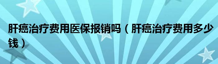 肝癌治疗费用医保报销吗（肝癌治疗费用多少钱）