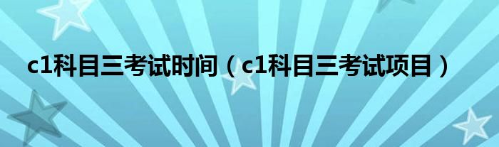 c1科目三考试时间（c1科目三考试项目）