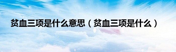 贫血三项是什么意思（贫血三项是什么）