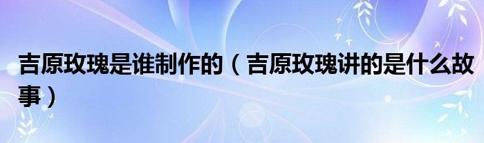 吉原玫瑰是谁制作的（吉原玫瑰讲的是什么故事）