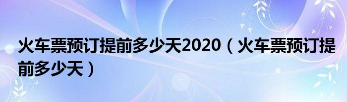 火车票预订提前多少天2020（火车票预订提前多少天）
