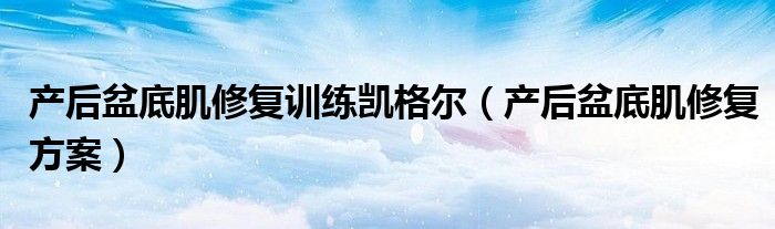 产后盆底肌修复训练凯格尔（产后盆底肌修复方案）