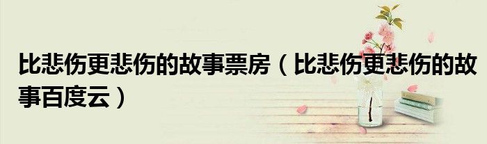 比悲伤更悲伤的故事票房（比悲伤更悲伤的故事百度云）