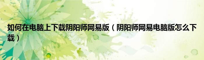 如何在电脑上下载阴阳师网易版（阴阳师网易电脑版怎么下载）