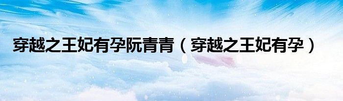 穿越之王妃有孕阮青青（穿越之王妃有孕）