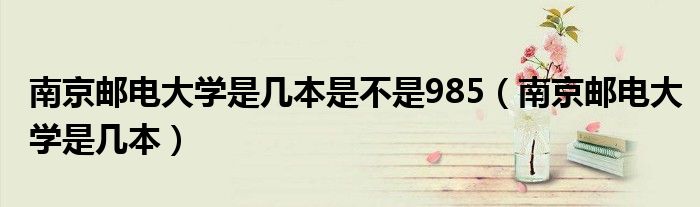 南京邮电大学是几本是不是985（南京邮电大学是几本）