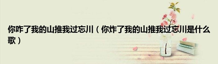 你咋了我的山推我过忘川（你炸了我的山推我过忘川是什么歌）
