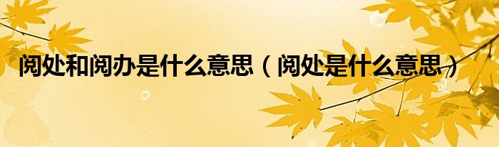 阅处和阅办是什么意思（阅处是什么意思）