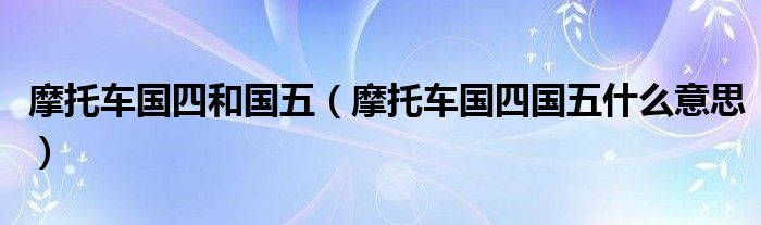 摩托车国四和国五（摩托车国四国五什么意思）