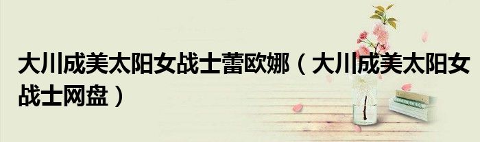大川成美太阳女战士蕾欧娜（大川成美太阳女战士网盘）