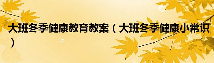 大班冬季健康教育教案（大班冬季健康小常识）