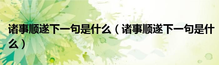 诸事顺遂下一句是什么（诸事顺遂下一句是什么）