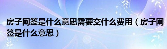 房子网签是什么意思需要交什么费用（房子网签是什么意思）