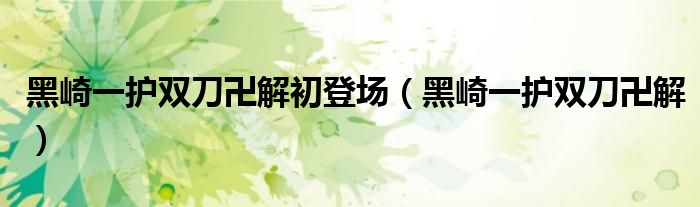 黑崎一护双刀卍解初登场（黑崎一护双刀卍解）