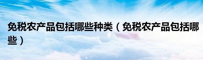 免税农产品包括哪些种类（免税农产品包括哪些）