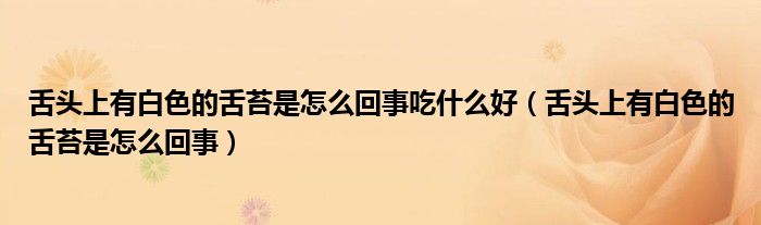 舌头上有白色的舌苔是怎么回事吃什么好（舌头上有白色的舌苔是怎么回事）