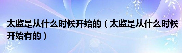 太监是从什么时候开始的（太监是从什么时候开始有的）