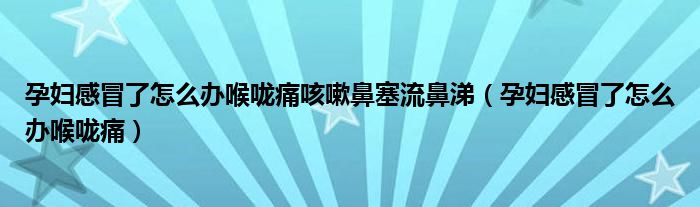 孕妇感冒了怎么办喉咙痛咳嗽鼻塞流鼻涕（孕妇感冒了怎么办喉咙痛）