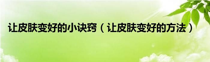 让皮肤变好的小诀窍（让皮肤变好的方法）