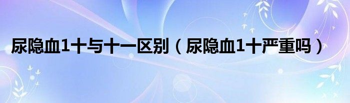 尿隐血1十与十一区别（尿隐血1十严重吗）