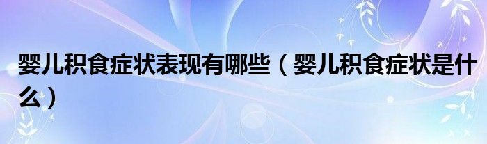婴儿积食症状表现有哪些（婴儿积食症状是什么）