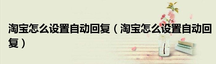 淘宝怎么设置自动回复（淘宝怎么设置自动回复）
