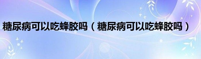 糖尿病可以吃蜂胶吗（糖尿病可以吃蜂胶吗）
