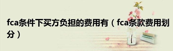 fca条件下买方负担的费用有（fca条款费用划分）