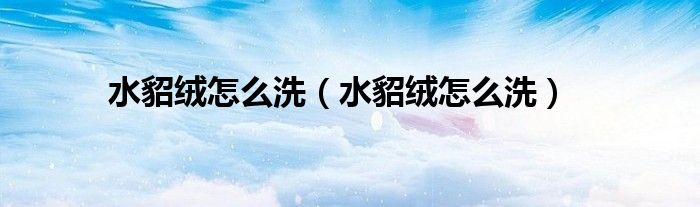 水貂绒怎么洗（水貂绒怎么洗）