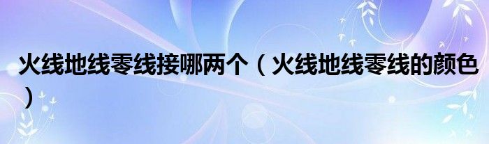 火线地线零线接哪两个（火线地线零线的颜色）