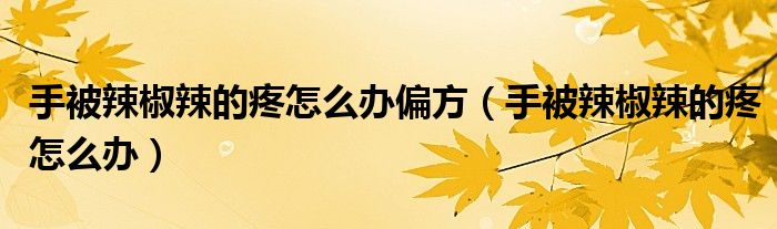 手被辣椒辣的疼怎么办偏方（手被辣椒辣的疼怎么办）