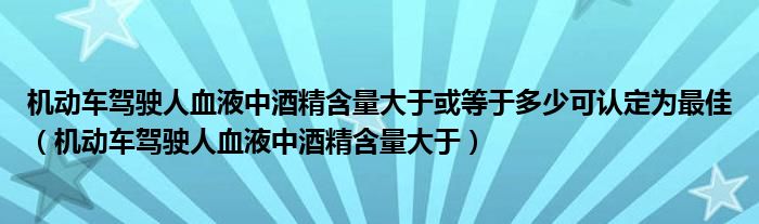 机动车驾驶人血液中酒精含量大于或等于多少可认定为最佳（机动车驾驶人血液中酒精含量大于）