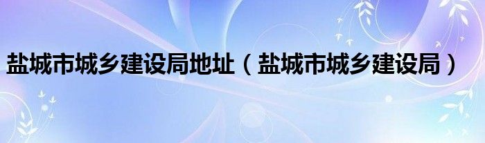 盐城市城乡建设局地址（盐城市城乡建设局）