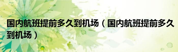 国内航班提前多久到机场（国内航班提前多久到机场）