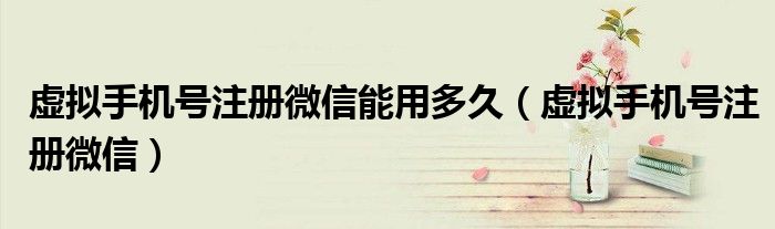 虚拟手机号注册微信能用多久（虚拟手机号注册微信）