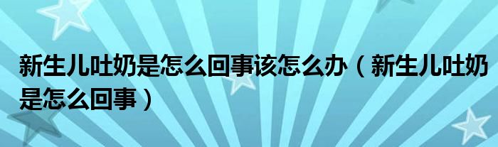 新生儿吐奶是怎么回事该怎么办（新生儿吐奶是怎么回事）