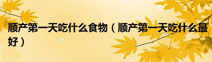 顺产第一天吃什么食物（顺产第一天吃什么最好）
