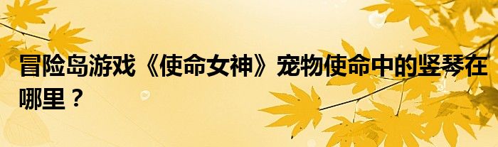 冒险岛游戏《使命女神》宠物使命中的竖琴在哪里？