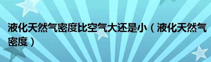液化天然气密度比空气大还是小（液化天然气密度）