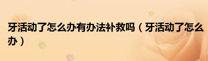 牙活动了怎么办有办法补救吗（牙活动了怎么办）