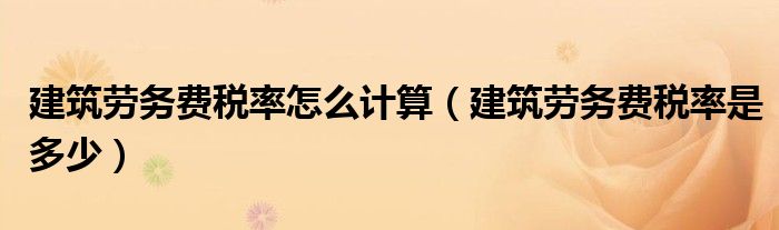 建筑劳务费税率怎么计算（建筑劳务费税率是多少）