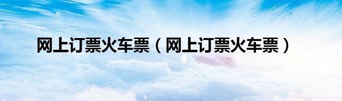 网上订票火车票（网上订票火车票）