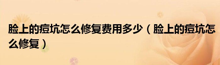 脸上的痘坑怎么修复费用多少（脸上的痘坑怎么修复）