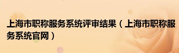 上海市职称服务系统评审结果（上海市职称服务系统官网）