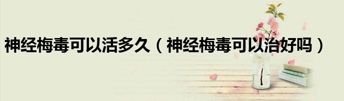 神经梅毒可以活多久（神经梅毒可以治好吗）