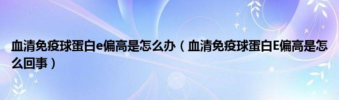 血清免疫球蛋白e偏高是怎么办（血清免疫球蛋白E偏高是怎么回事）