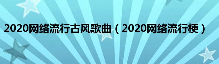2020网络流行古风歌曲（2020网络流行梗）